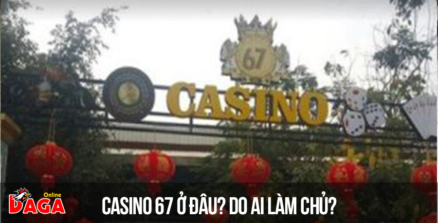 Casino 67 ở đâu? Do ai làm chủ?
